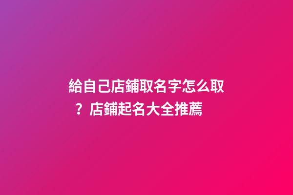 給自己店鋪取名字怎么??？店鋪起名大全推薦